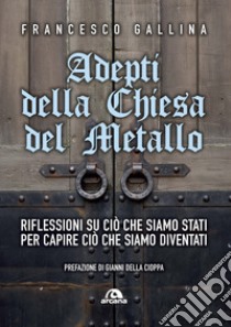 Adepti della Chiesa del Metallo. Riflessioni su ciò che siamo stati per capire ciò che siamo diventati libro di Gallina Francesco