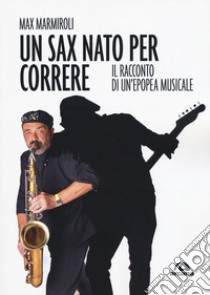 Un sax nato per correre. Il racconto di un'epopea musicale libro di Marmiroli Max