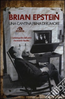 Una cantina piena di rumore. L'autobiografia dell'uomo che inventò i Beatles libro di Epstein Brian