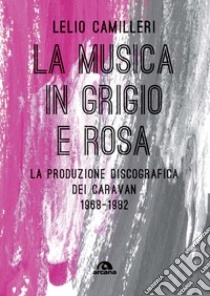 La musica in grigio e rosa. La produzione discografica dei Caravan 1968-1982 libro di Camilleri Lelio