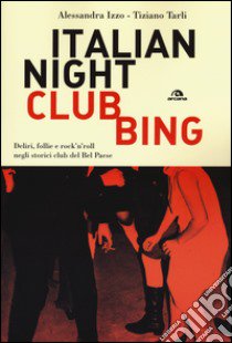 Italian nightclubbing. Deliri, follie e rock'n'roll negli storici club del Bel Paese libro di Izzo Alessandra; Tarli Tiziano