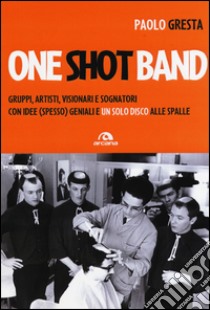 One shot band. Gruppi, artisti, visionari e sognatori con idee (spesso) geniali e un solo disco alle spalle libro di Gresta Paolo