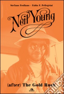 Neil Young. (After) The Gold Rush libro di Frollano Stefano; Pellegrini Fabio P.