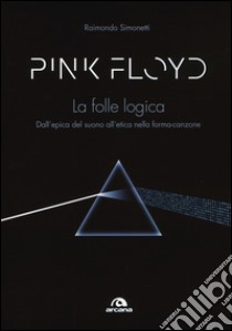 Pink Floyd. La folle logica. Dall'epica del suono all'etica nella forma-canzone libro di Simonetti Raimondo