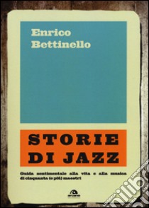 Storie di jazz. Guida sentimentale alla vita e alla musica di cinquanta (e più) maestri libro di Bettinello Enrico