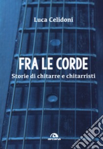 Fra le corde. Storie di chitarre e chitarristi libro di Celidoni Luca