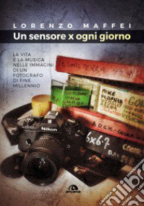 Un sensore x ogni giorno. La vita e la musica nelle immagini di un fotografo di fine millennio libro di Maffei Lorenzo