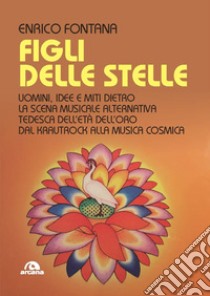 Figli delle stelle. Uomini, idee e miti dietro la scena musicale alternativa tedesca dell'età dell'oro dal Krautrock alla Musica Cosmica libro di Fontana Enrico