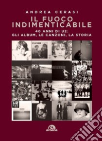 Il fuoco indimenticabile. 40 anni di U2: gli album, le canzoni, la storia libro di Cerasi Andrea