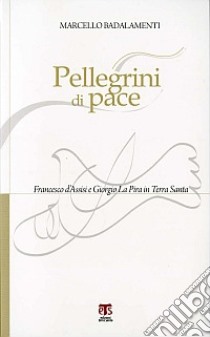 Pellegrini di pace. Francesco d'Assisi e Giorgio La Pira in Terra Santa libro di Badalamenti Marcello