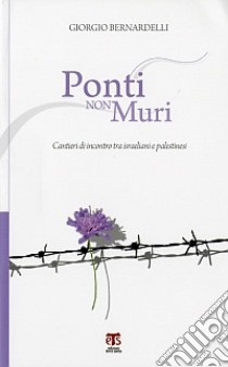 Ponti non muri. Cantieri di incontro tra Israeliani e Palestinesi libro di Bernardelli Giorgio