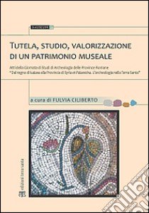 Tutela, studio, valorizzazione di un patrimonio museale. Atti della Giornata di studi di archeologia delle province romane... libro di Ciliberto F. (cur.)