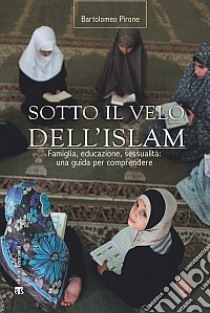 Sotto il velo dell'Islam. Famiglia, educazione, sessualità: una guida per comprendere libro di Pirone Bartolomeo