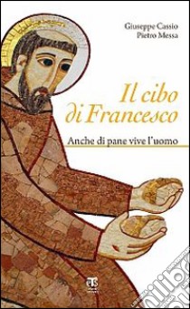 Il cibo di Francesco. Anche di pane vive l'uomo libro di Messa Pietro; Cassio Giuseppe