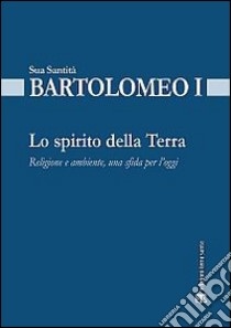 Lo spirito della terra. Religione e ambiente, una sfida per l'oggi libro di Bartolomeo I