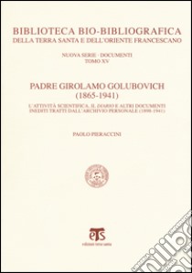 Padre Girolamo Golubovich (1865-1941). L'attività scientifica, il Diario e altri documenti inediti tratti dall'archivio personale (1898-1941) libro di Pieraccini Paolo