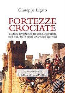 Fortezze crociate. La storia avventurosa dei grandi costruttori medievali, dai templari ai cavalieri teutonici libro di Ligato Giuseppe