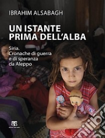 Un istante prima dell'alba. Siria. Cronache di guerra e di speranza da Aleppo libro di Alsabagh Ibrahim