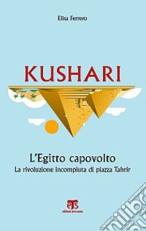 Kushari. L'Egitto capovolto. La rivoluzione incompiuta di piazza Tahrir libro di Ferrero Elisa