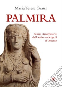 Palmira. Storie straordinarie dell'antica metropoli d'Oriente  libro di Grassi Maria Teresa