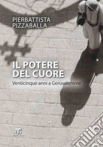 Il potere del cuore. Venticinque anni a Gerusalemme. Ediz. ampliata libro di Pizzaballa Pierbattista