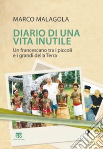 Diario di una vita inutile. Un francescano tra i piccoli e i grandi della Terra libro di Malagola Marco