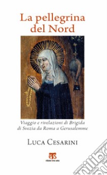 La pellegrina del Nord. Viaggio e rivelazioni di Brigida di Svezia da Roma a Gerusalemme libro di Cesarini Luca