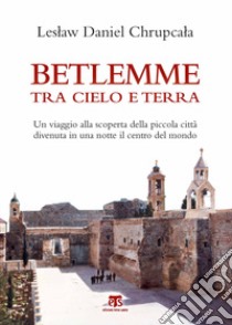 Betlemme tra cielo e terra. Un viaggio alla scoperta della piccola città divenuta in una notte il centro del mondo libro di Chrupcala Leslaw Daniel