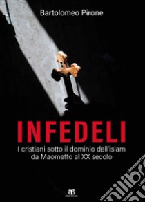 Infedeli. I cristiani sotto il dominio dell'islam, da Maometto al XX secolo libro di Pirone Bartolomeo