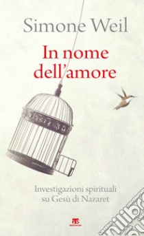 In nome dell'amore. Investigazioni spirituali su Gesù di Nazaret libro di Weil Simone; Dupuigrenet Desroussilles F. (cur.)