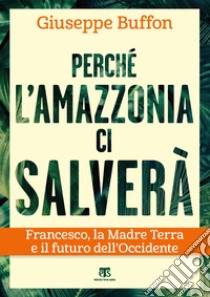 Perché l'Amazzonia ci salverà. Francesco, la Madre Terra e il futuro dell'Occidente libro di Buffon Giuseppe