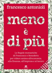 Meno è di più. Le Regole monastiche di Francesco e Benedetto per ridare anima all'economia, alla finanza, all'impresa e al lavoro libro di Antonioli Francesco