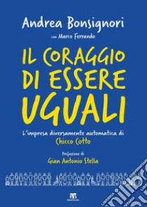 Il coraggio di essere uguali. L'impresa diversamente automatica di Chicco Cotto libro di Bonsignori Andrea; Ferrando Marco