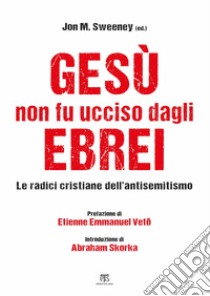 Gesù non fu ucciso dagli ebrei. Le radici cristiane dell'antisemitismo libro di Sweeney J. M. (cur.)