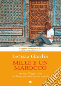 Mille e un Marocco. Mangia Viaggia Ama nel Paese più colorato del mondo libro di Gardin Letizia