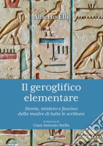 Il geroglifico elementare. Storia, mistero e fascino della madre di tutte le scritture libro di Elli Alberto