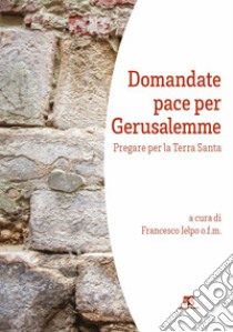 Domandate pace per Gerusalemme. Pregare per la Terra Santa libro di Ielpo F. (cur.)