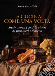 La cucina come una volta. Storie, segreti e antiche ricette da monasteri e conventi libro di Foli Anna Maria