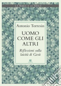 Uomo come gli altri. Riflessioni sulla laicità di Gesù libro di Torresin Antonio