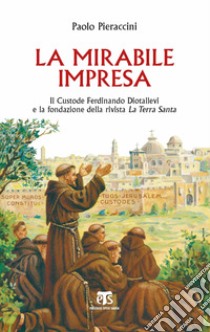 La mirabile impresa. Il custode Ferdinando Diotallevi e la fondazione della rivista La Terra Santa libro di Pieraccini Paolo