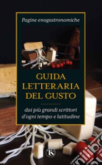 Guida letteraria del gusto. Pagine enogastronomiche dai più grandi scrittori d'ogni tempo e latitudine libro di Pullè E. (cur.)