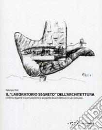 Il «laboratorio segreto» dell'architettura. L'intimo legame tra arti plastiche e progetto di architettura in Le Corbustier libro di Foti Fabrizio