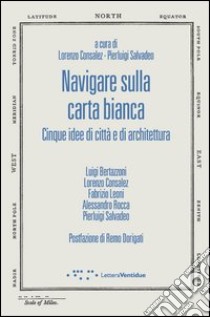 Navigare sulla carta bianca. Cinque idee di città e di architettura libro di Consalez L. (cur.); Salvadeo P. (cur.)