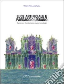 Luce artificiale e paesaggio urbano. Raccontare il territorio con nuove tecnologie libro di Fiore Vittorio; Ruzza Luca