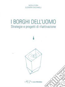 I borghi dell'uomo. Strategie e progetti di ri/attivazione. Ediz. italiana e inglese libro di Flora Nicola; Crucianelli Eleonora