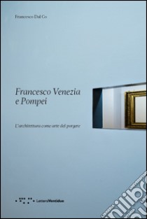 Francesco Venezia e Pompei. L'architettura come arte del porgere libro di Dal Co Francesco