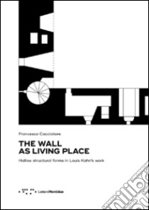 The wall as living place. Hollow structural forms in Louis Kahn's work libro di Cacciatore Francesco