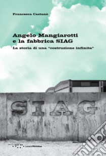 Angelo Mangiarotti e la fabbrica SIAG. La storia di una «costruzione infinita» libro di Castanò Francesca