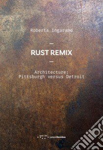 Rust Remix. Architecture: Pittsburgh Versus Detroit. Ediz. italiana e inglese libro di Ingaramo Roberta