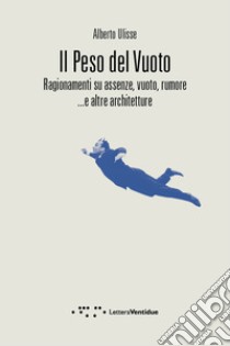 Il peso del vuoto. Ragionamenti su assenze, vuoto, rumore... e altre architetture libro di Ulisse Alberto